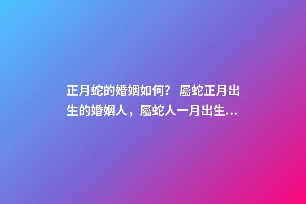 正月蛇的婚姻如何？ 屬蛇正月出生的婚姻人，屬蛇人一月出生命運好不好-第1張-觀點-玄機派
